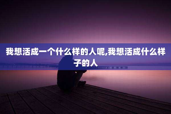 我想活成一个什么样的人呢,我想活成什么样子的人