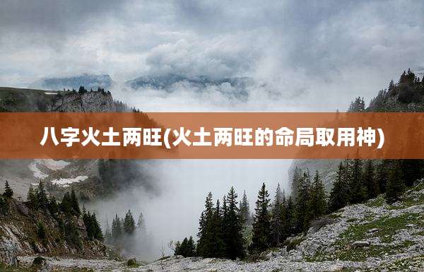 八字火土两旺(火土两旺的命局取用神)