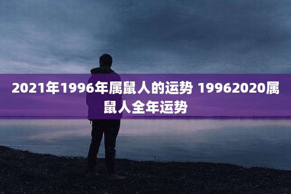 2021年1996年属鼠人的运势 19962020属鼠人全年运势