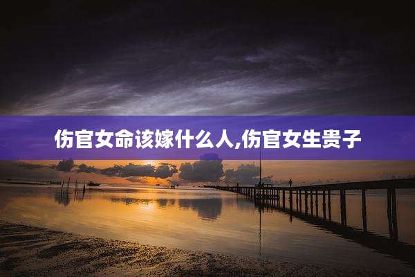 伤官女命该嫁什么人,伤官女生贵子