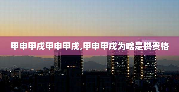 甲申甲戌甲申甲戌,甲申甲戌为啥是拱贵格