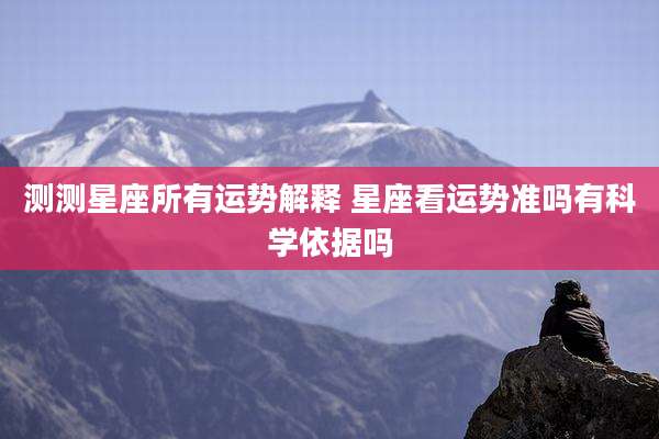 测测星座所有运势解释 星座看运势准吗有科学依据吗