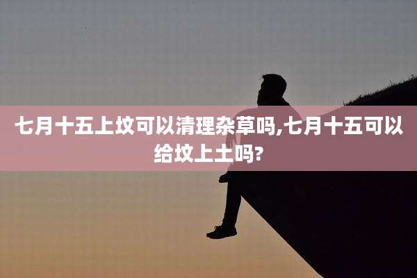 七月十五上坟可以清理杂草吗,七月十五可以给坟上土吗?