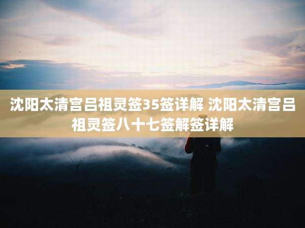 沈阳太清宫吕祖灵签35签详解 沈阳太清宫吕祖灵签八十七签解签详解