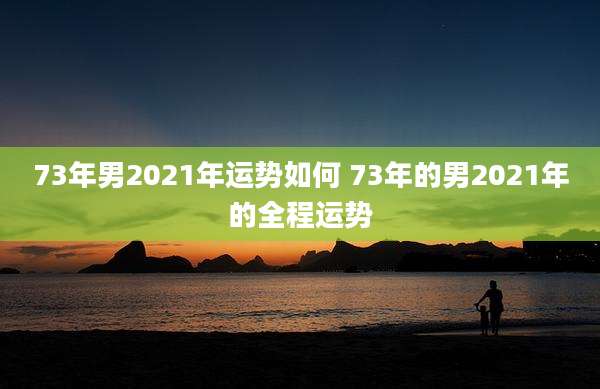 73年男2021年运势如何 73年的男2021年的全程运势