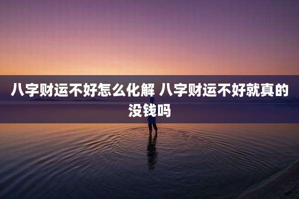 八字财运不好怎么化解 八字财运不好就真的没钱吗