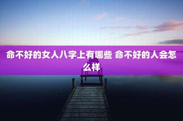 命不好的女人八字上有哪些 命不好的人会怎么样