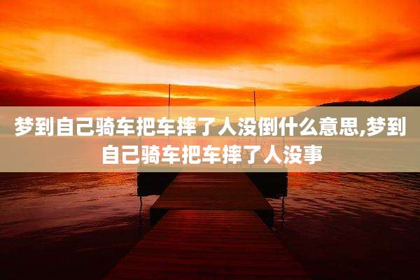梦到自己骑车把车摔了人没倒什么意思,梦到自己骑车把车摔了人没事