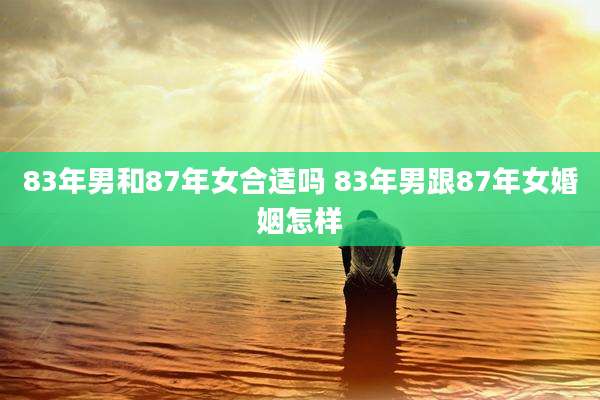 83年男和87年女合适吗 83年男跟87年女婚姻怎样