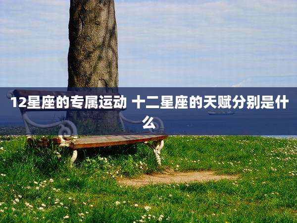 12星座的专属运动 十二星座的天赋分别是什么