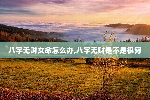 八字无财女命怎么办,八字无财是不是很穷