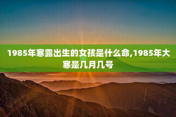 1985年寒露出生的女孩是什么命,1985年大寒是几月几号
