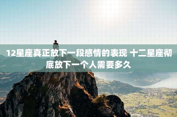 12星座真正放下一段感情的表现 十二星座彻底放下一个人需要多久