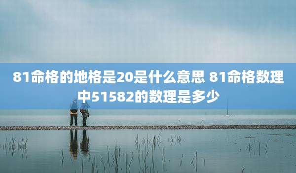 81命格的地格是20是什么意思 81命格数理中51582的数理是多少