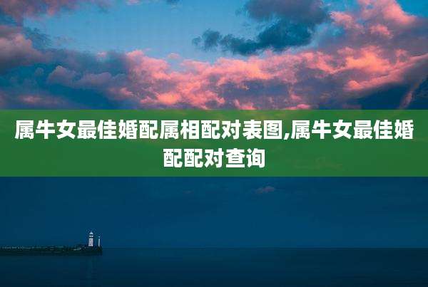 属牛女最佳婚配属相配对表图,属牛女最佳婚配配对查询