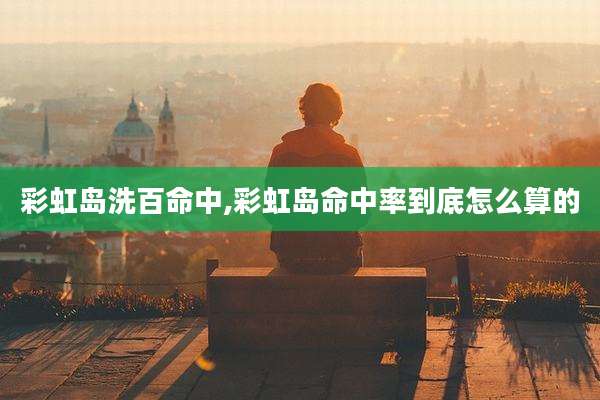 彩虹岛洗百命中,彩虹岛命中率到底怎么算的