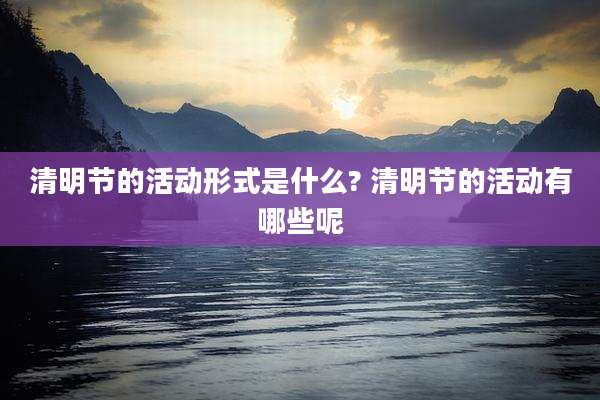 清明节的活动形式是什么? 清明节的活动有哪些呢