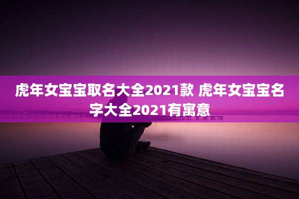 虎年女宝宝取名大全2021款 虎年女宝宝名字大全2021有寓意