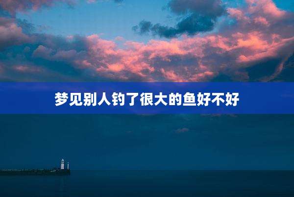 梦见别人钓了很大的鱼好不好