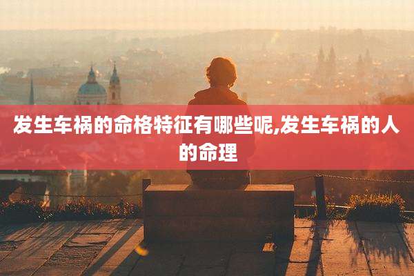 发生车祸的命格特征有哪些呢,发生车祸的人的命理