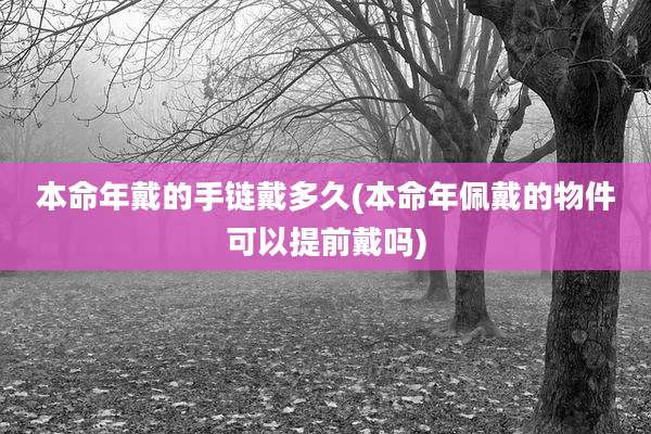 本命年戴的手链戴多久(本命年佩戴的物件可以提前戴吗)