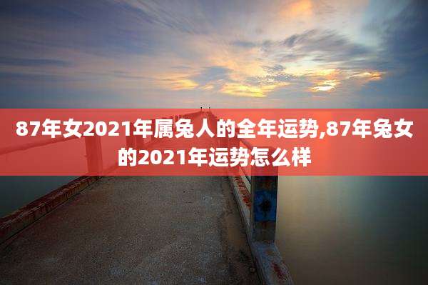 87年女2021年属兔人的全年运势,87年兔女的2021年运势怎么样
