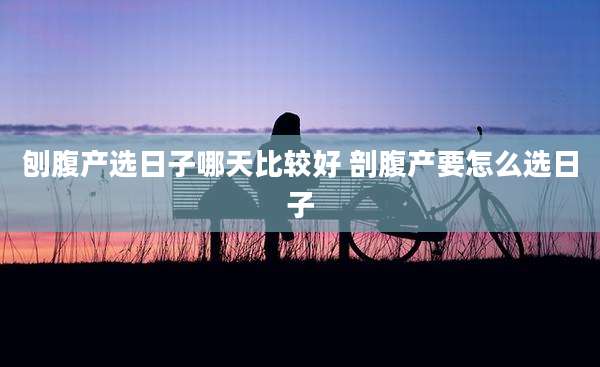 刨腹产选日子哪天比较好 剖腹产要怎么选日子