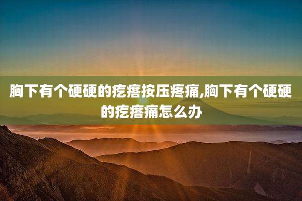 胸下有个硬硬的疙瘩按压疼痛,胸下有个硬硬的疙瘩痛怎么办