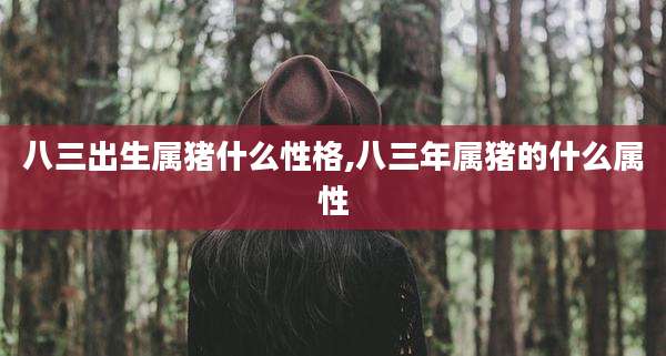 八三出生属猪什么性格,八三年属猪的什么属性