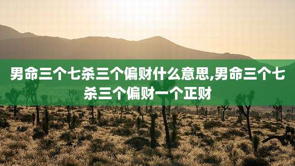 男命三个七杀三个偏财什么意思,男命三个七杀三个偏财一个正财
