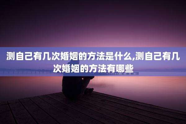 测自己有几次婚姻的方法是什么,测自己有几次婚姻的方法有哪些