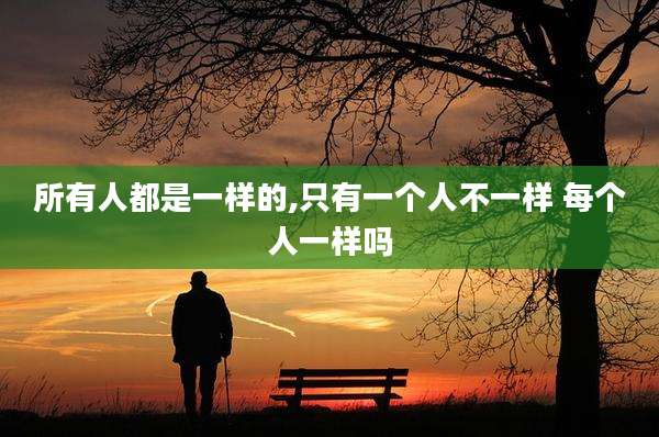 所有人都是一样的,只有一个人不一样 每个人一样吗