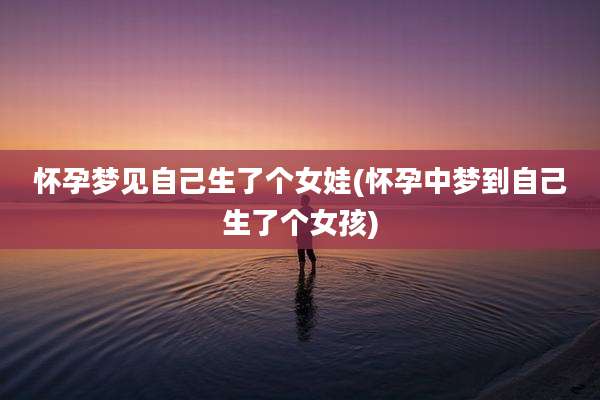 怀孕梦见自己生了个女娃(怀孕中梦到自己生了个女孩)
