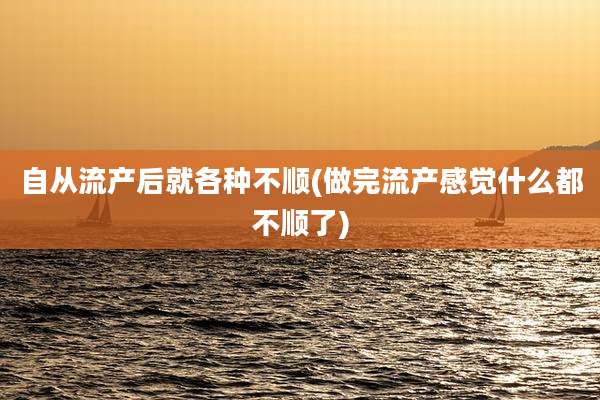 自从流产后就各种不顺(做完流产感觉什么都不顺了)