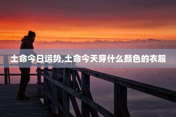 土命今日运势,土命今天穿什么颜色的衣服