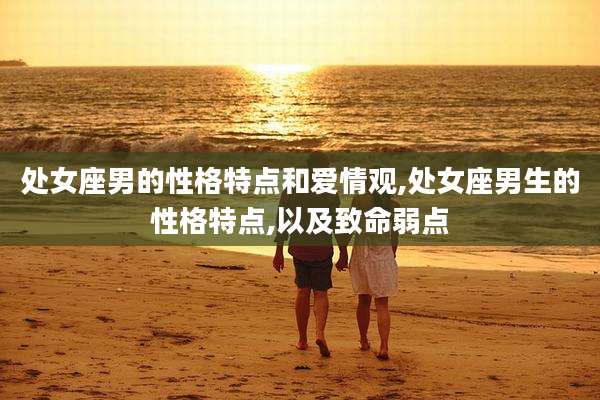 处女座男的性格特点和爱情观,处女座男生的性格特点,以及致命弱点