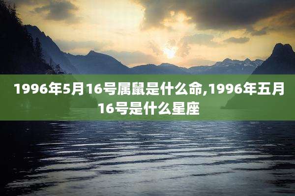 1996年5月16号属鼠是什么命,1996年五月16号是什么星座