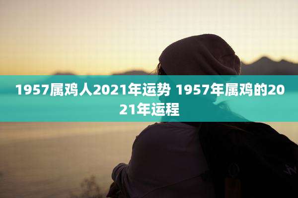 1957属鸡人2021年运势 1957年属鸡的2021年运程