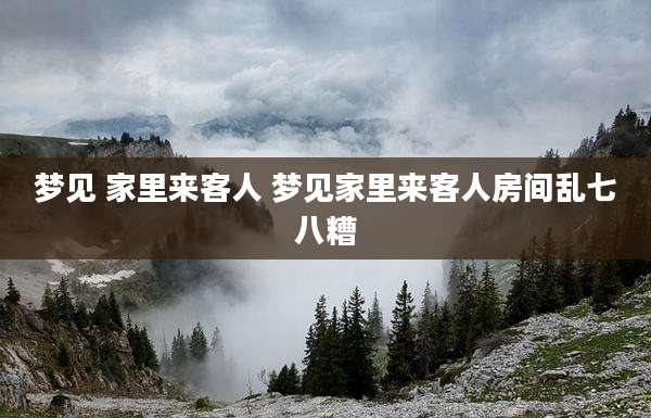 梦见 家里来客人 梦见家里来客人房间乱七八糟