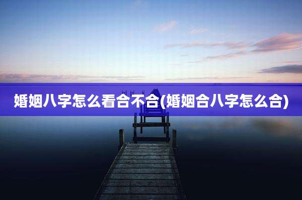婚姻八字怎么看合不合(婚姻合八字怎么合)