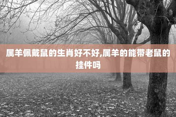 属羊佩戴鼠的生肖好不好,属羊的能带老鼠的挂件吗
