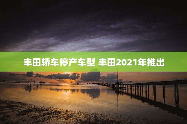 丰田轿车停产车型 丰田2021年推出