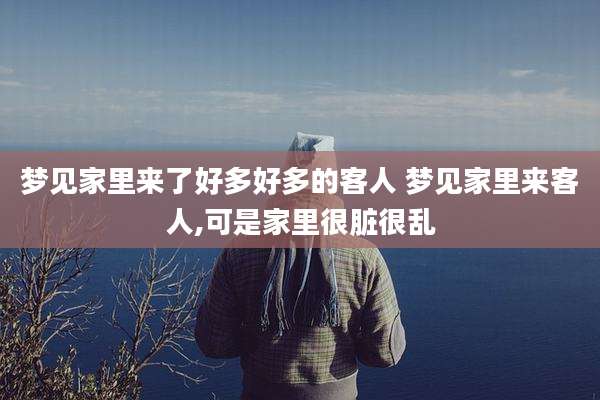 梦见家里来了好多好多的客人 梦见家里来客人,可是家里很脏很乱