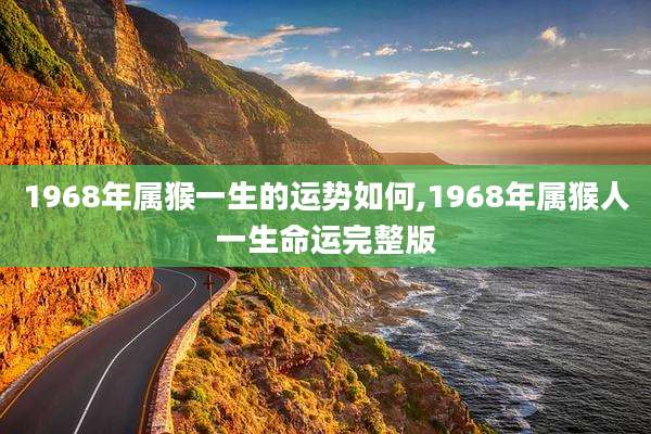 1968年属猴一生的运势如何,1968年属猴人一生命运完整版
