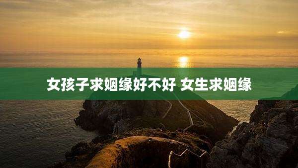 女孩子求姻缘好不好 女生求姻缘