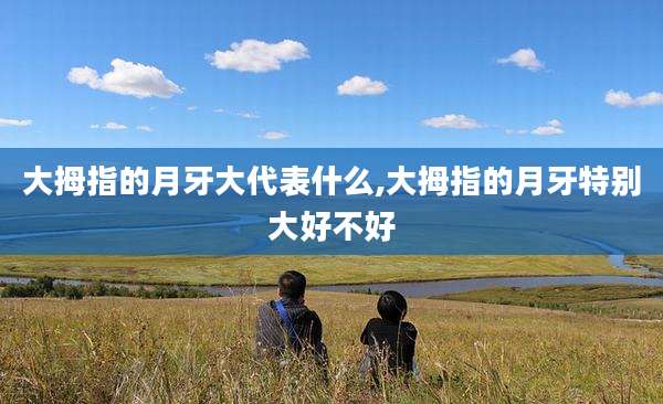 大拇指的月牙大代表什么,大拇指的月牙特别大好不好