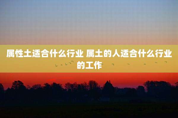 属性土适合什么行业 属土的人适合什么行业的工作