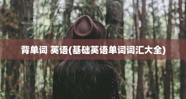 背单词 英语(基础英语单词词汇大全)
