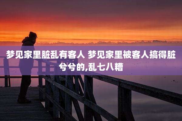 梦见家里脏乱有客人 梦见家里被客人搞得脏兮兮的,乱七八糟