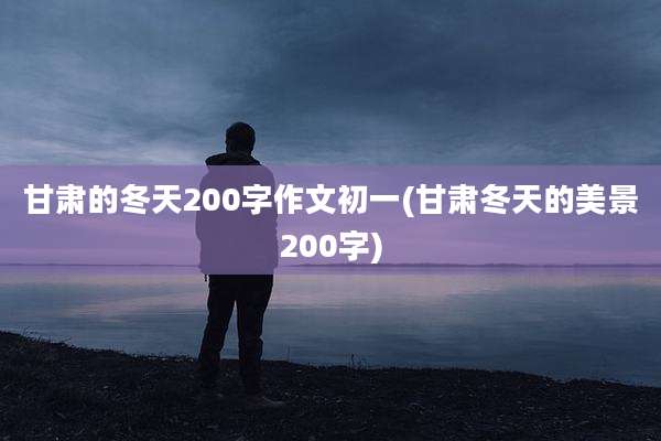 甘肃的冬天200字作文初一(甘肃冬天的美景200字)